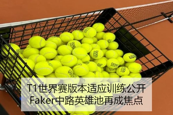 T1世界赛版本适应训练公开 Faker中路英雄池再成焦点